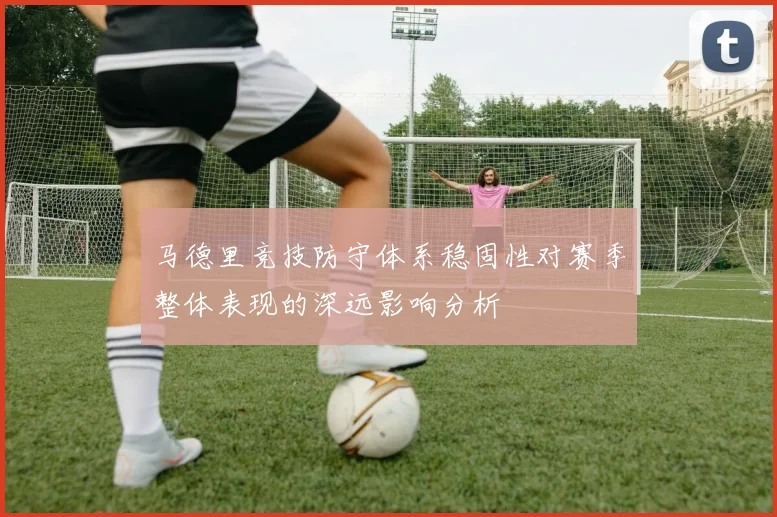 马德里竞技防守体系稳固性对赛季整体表现的深远影响分析