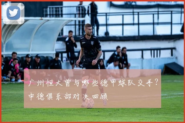 广州恒大曾与哪些德甲球队交手？中德俱乐部对决回顾