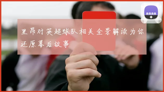 里昂对英超球队相关全景解读为你还原幕后故事