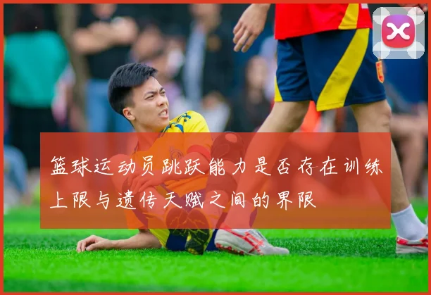 篮球运动员跳跃能力是否存在训练上限与遗传天赋之间的界限