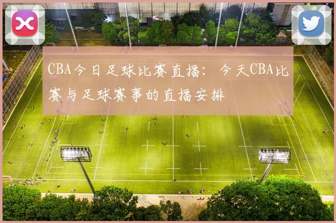 CBA今日足球比赛直播：今天CBA比赛与足球赛事的直播安排