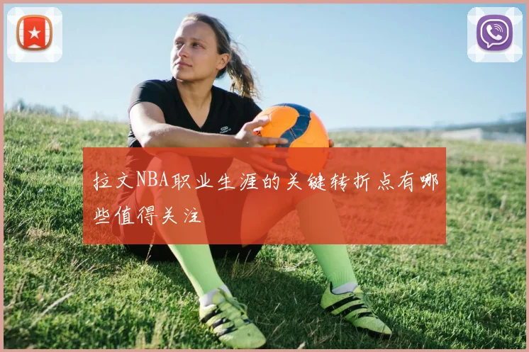 拉文NBA职业生涯的关键转折点有哪些值得关注