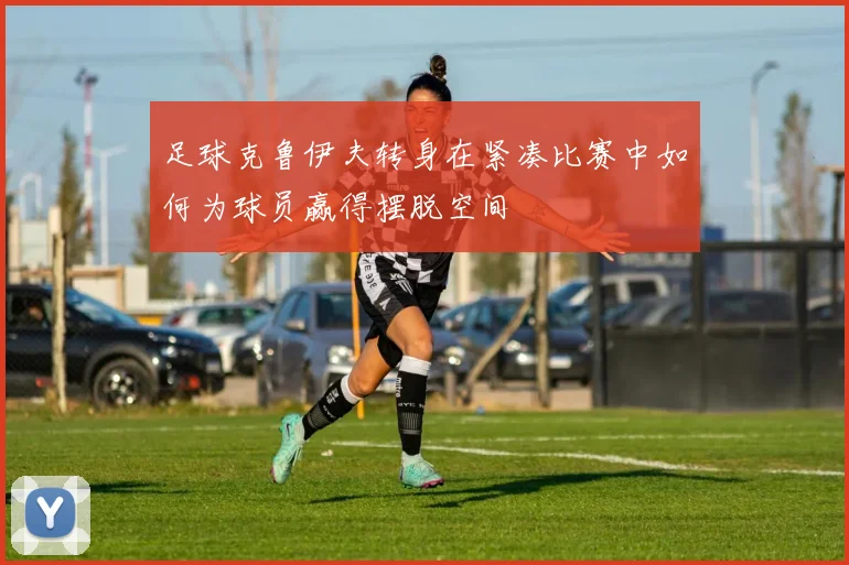 足球克鲁伊夫转身在紧凑比赛中如何为球员赢得摆脱空间