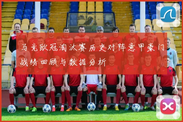 马竞欧冠淘汰赛历史对阵意甲豪门战绩回顾与数据分析