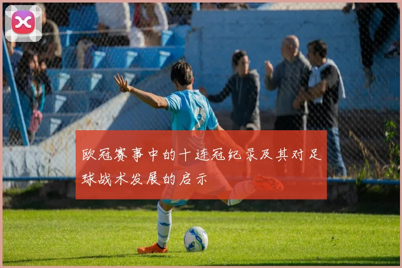 欧冠赛事中的十连冠纪录及其对足球战术发展的启示