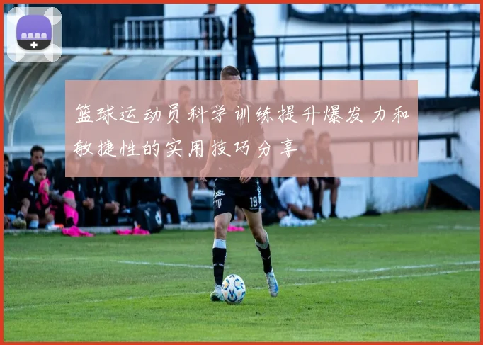 篮球运动员科学训练提升爆发力和敏捷性的实用技巧分享