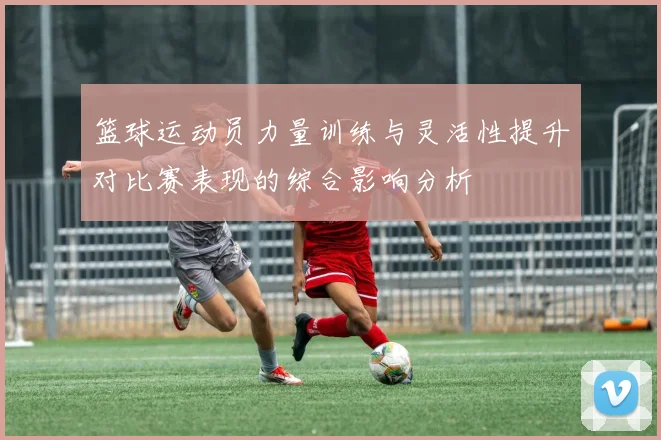 篮球运动员力量训练与灵活性提升对比赛表现的综合影响分析