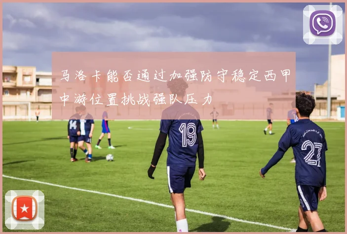 马洛卡能否通过加强防守稳定西甲中游位置挑战强队压力