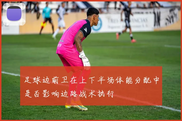 足球边前卫在上下半场体能分配中是否影响边路战术执行