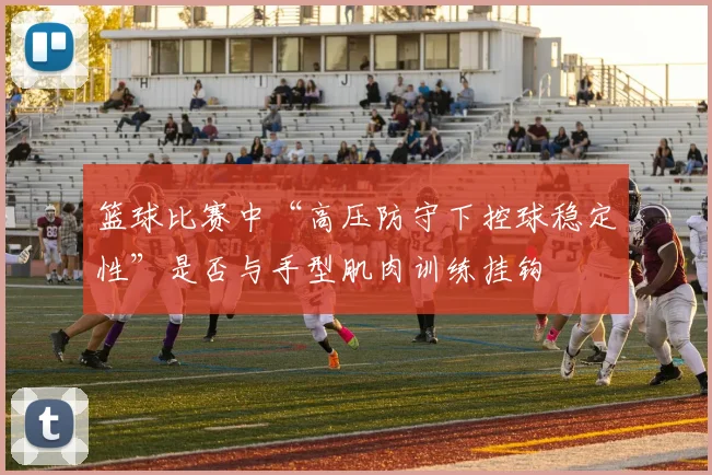 篮球比赛中“高压防守下控球稳定性”是否与手型肌肉训练挂钩