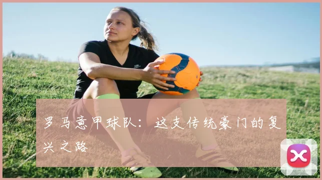 罗马意甲球队：这支传统豪门的复兴之路